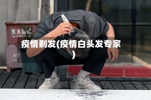 疫情剃发(疫情白头发专家)