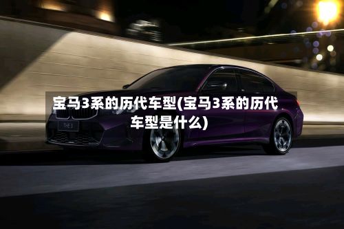 宝马3系的历代车型(宝马3系的历代车型是什么)