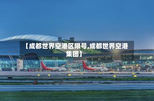 【成都世界空港区限号,成都世界空港集团】-第2张图片