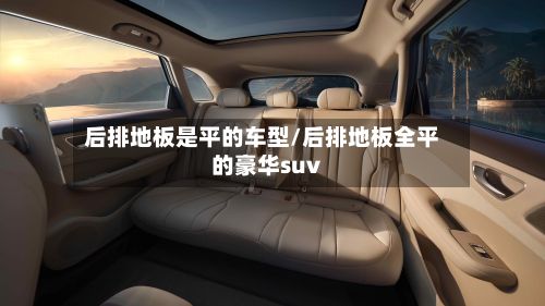 后排地板是平的车型/后排地板全平的豪华suv