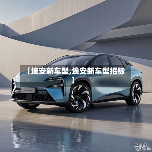 【埃安新车型,埃安新车型招标】
