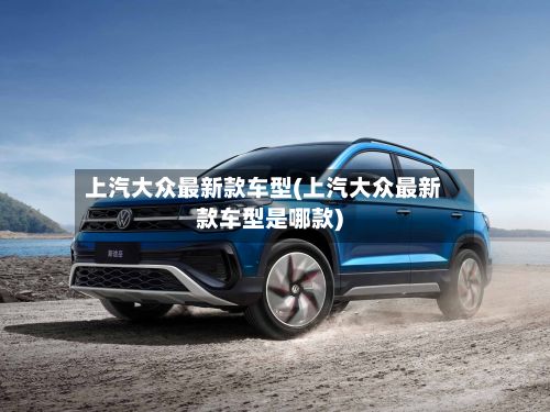 上汽大众最新款车型(上汽大众最新款车型是哪款)-第3张图片