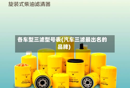 各车型三滤型号表(汽车三滤最出名的品牌)
