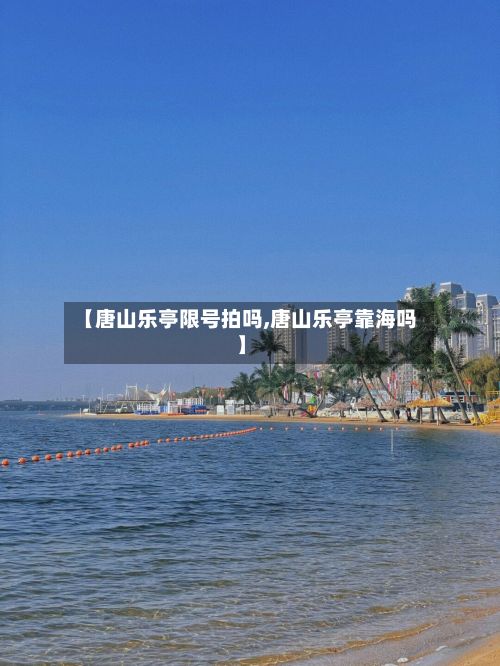 【唐山乐亭限号拍吗,唐山乐亭靠海吗】