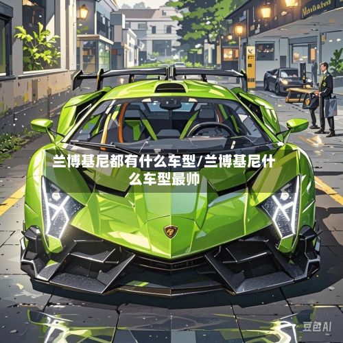 兰博基尼都有什么车型/兰博基尼什么车型最帅