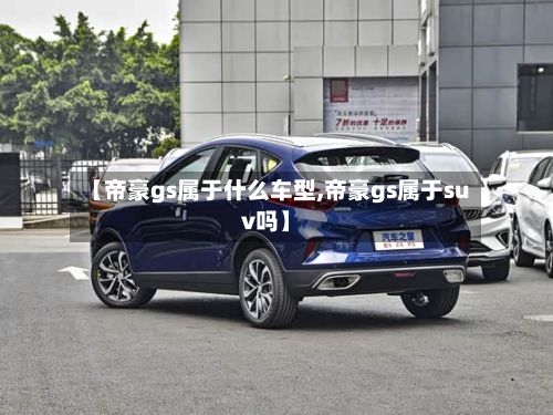 【帝豪gs属于什么车型,帝豪gs属于suv吗】