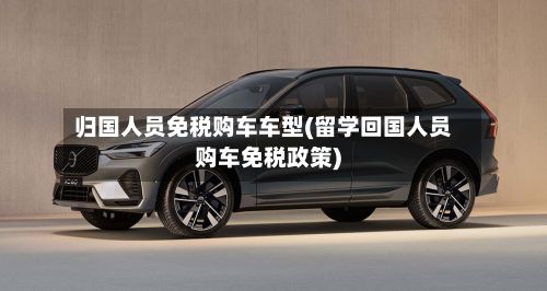 归国人员免税购车车型(留学回国人员购车免税政策)-第3张图片