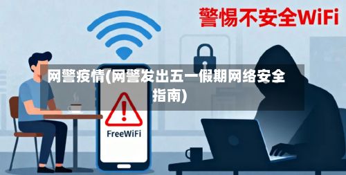 网警疫情(网警发出五一假期网络安全指南)