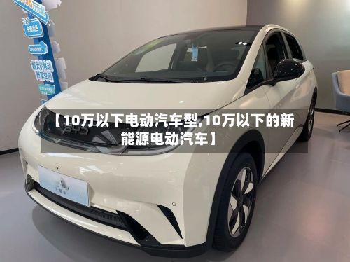 【10万以下电动汽车型,10万以下的新能源电动汽车】-第2张图片
