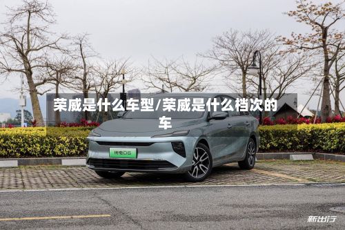 荣威是什么车型/荣威是什么档次的车