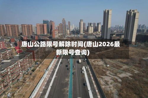 唐山公路限号解除时间(唐山2026最新限号查询)-第2张图片