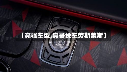 【亮骚车型,亮哥说车劳斯莱斯】