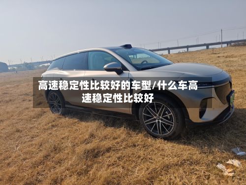高速稳定性比较好的车型/什么车高速稳定性比较好