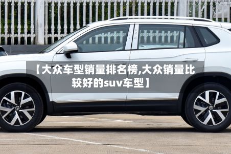 【大众车型销量排名榜,大众销量比较好的suv车型】