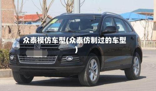 众泰模仿车型(众泰仿制过的车型)