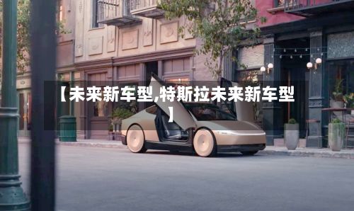 【未来新车型,特斯拉未来新车型】-第2张图片