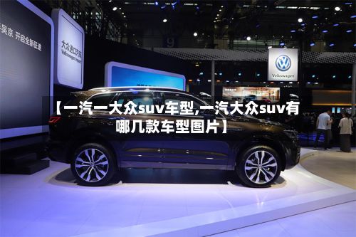 【一汽一大众suv车型,一汽大众suv有哪几款车型图片】