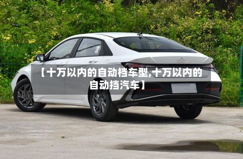 【十万以内的自动档车型,十万以内的自动挡汽车】