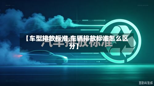 【车型排放标准,车辆排放标准怎么区分】