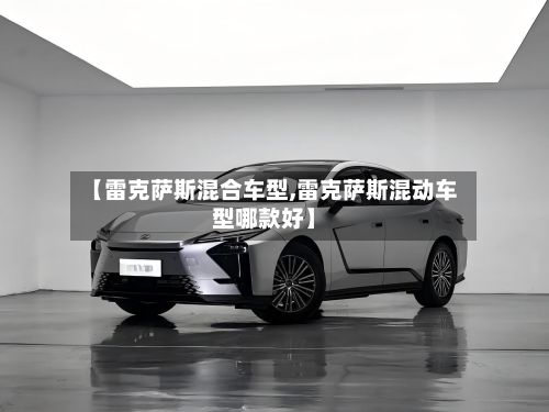 【雷克萨斯混合车型,雷克萨斯混动车型哪款好】-第2张图片
