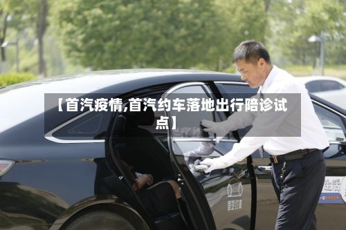 【首汽疫情,首汽约车落地出行陪诊试点】