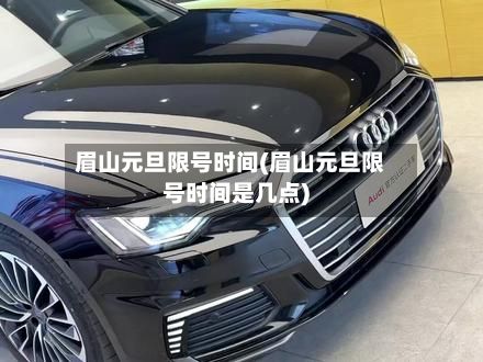 眉山元旦限号时间(眉山元旦限号时间是几点)