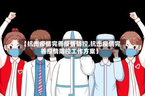 【抗击疫情完善疫情防控,抗击疫情完善疫情防控工作方案】
