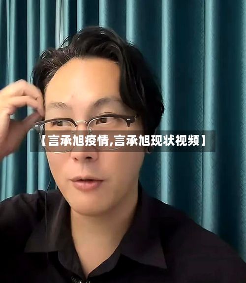 【言承旭疫情,言承旭现状视频】-第2张图片