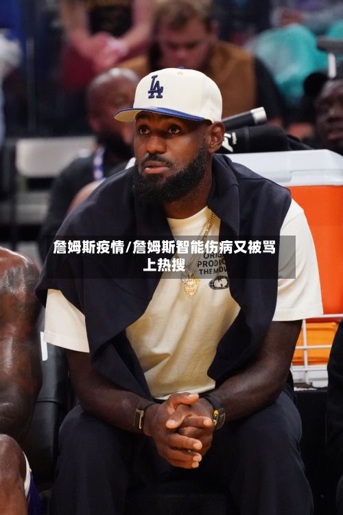 詹姆斯疫情/詹姆斯智能伤病又被骂上热搜-第2张图片
