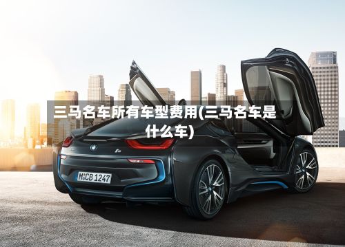 三马名车所有车型费用(三马名车是什么车)-第2张图片