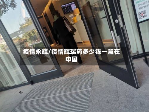 疫情永辉/疫情辉瑞药多少钱一盒在中国