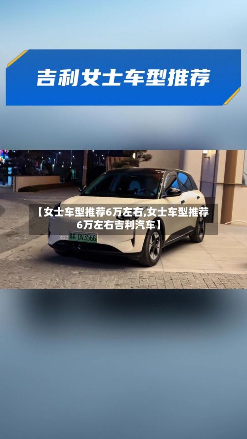 【女士车型推荐6万左右,女士车型推荐6万左右吉利汽车】-第2张图片