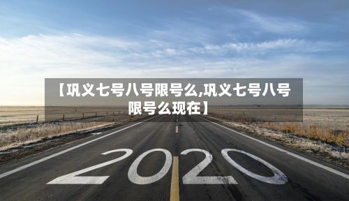 【巩义七号八号限号么,巩义七号八号限号么现在】