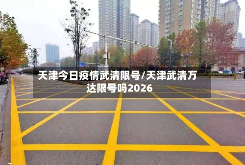 天津今日疫情武清限号/天津武清万达限号吗2026