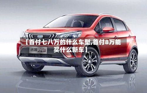 【首付七八万的什么车型,首付8万能买什么新车】