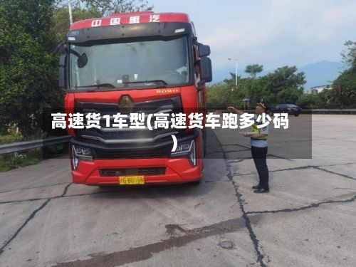 高速货1车型(高速货车跑多少码)