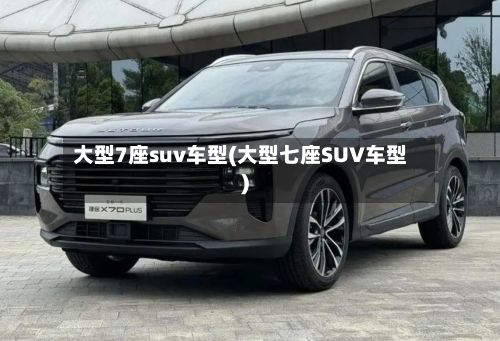 大型7座suv车型(大型七座SUV车型)