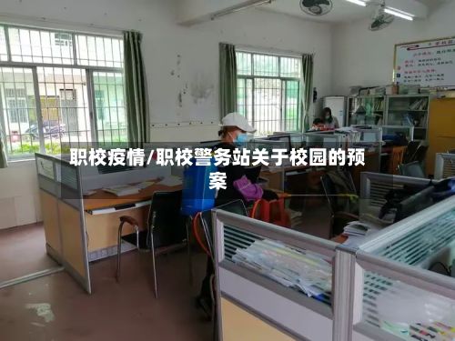 职校疫情/职校警务站关于校园的预案-第2张图片