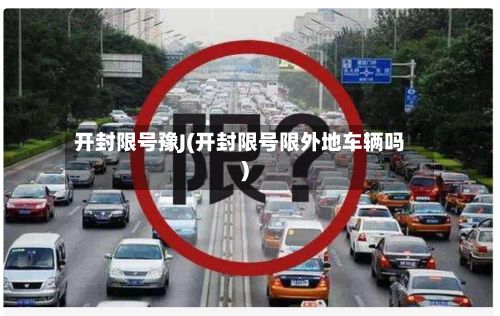 开封限号豫J(开封限号限外地车辆吗)