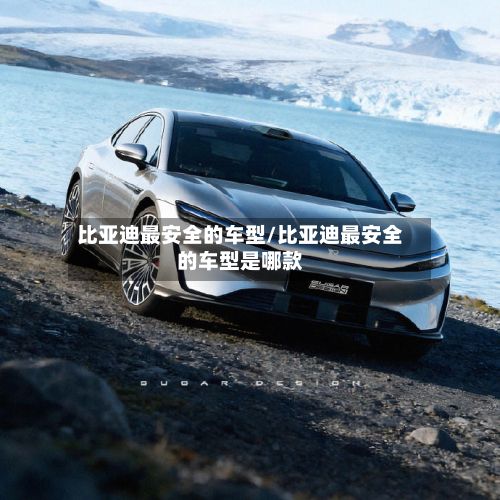 比亚迪最安全的车型/比亚迪最安全的车型是哪款-第2张图片