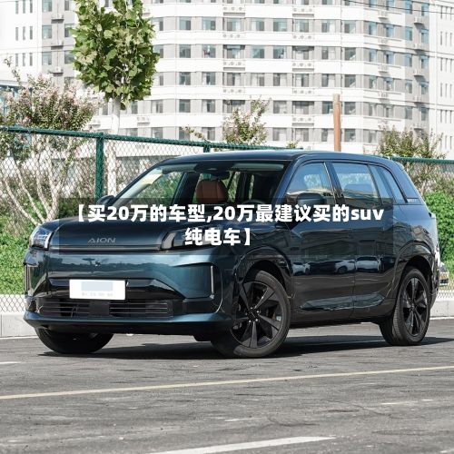 【买20万的车型,20万最建议买的suv纯电车】-第3张图片