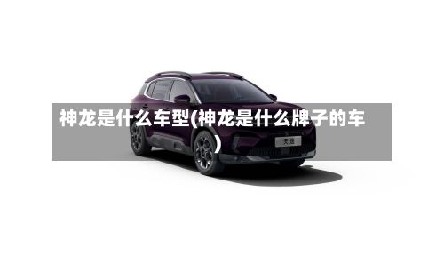 神龙是什么车型(神龙是什么牌子的车)-第2张图片