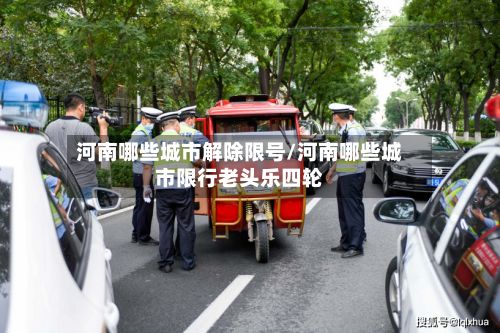 河南哪些城市解除限号/河南哪些城市限行老头乐四轮