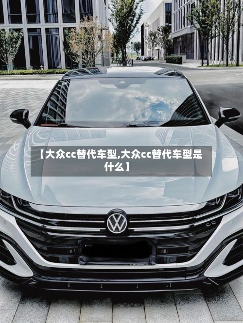【大众cc替代车型,大众cc替代车型是什么】