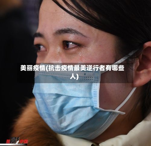 美丽疫情(抗击疫情最美逆行者有哪些人)-第2张图片