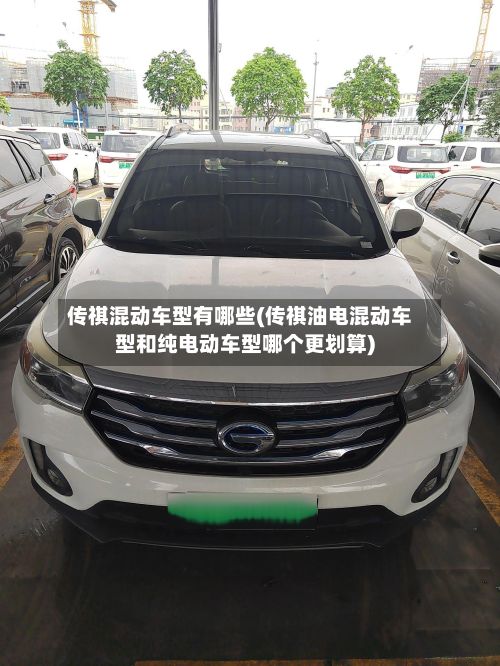传祺混动车型有哪些(传祺油电混动车型和纯电动车型哪个更划算)