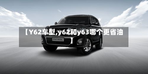 【Y62车型,y62和y63哪个更省油】