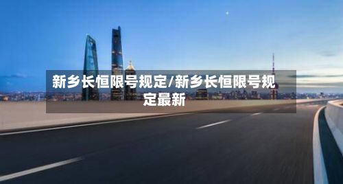 新乡长恒限号规定/新乡长恒限号规定最新-第2张图片